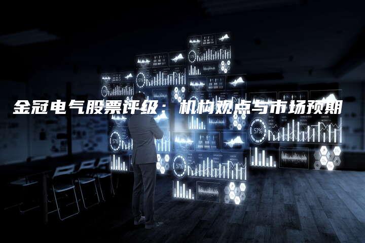 金冠电气股票评级：机构观点与市场预期