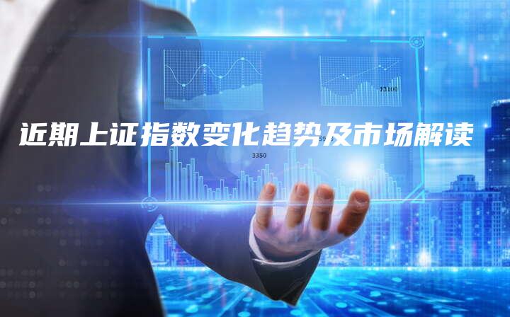 近期上证指数变化趋势及市场解读