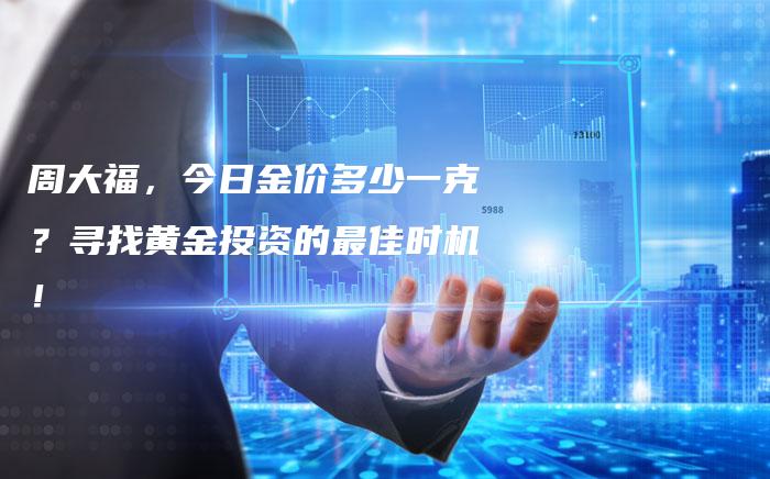 周大福，今日金价多少一克？寻找黄金投资的最佳时机！