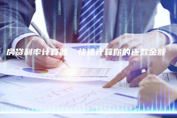 房贷利率计算器：快速计算你的还款金额