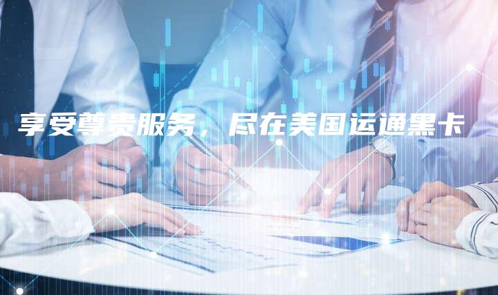享受尊贵服务，尽在美国运通黑卡
