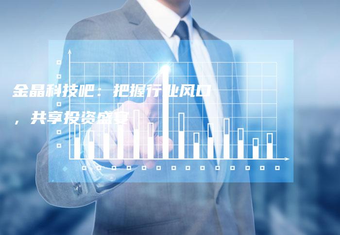 金晶科技吧：把握行业风口，共享投资盛宴