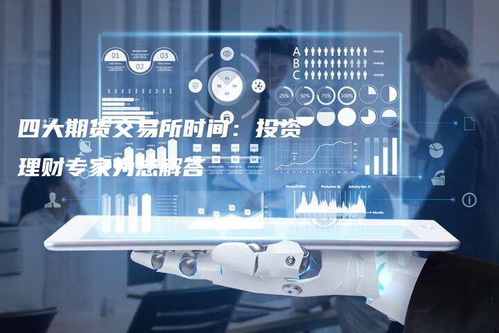 四大期货交易所时间：投资理财专家为您解答