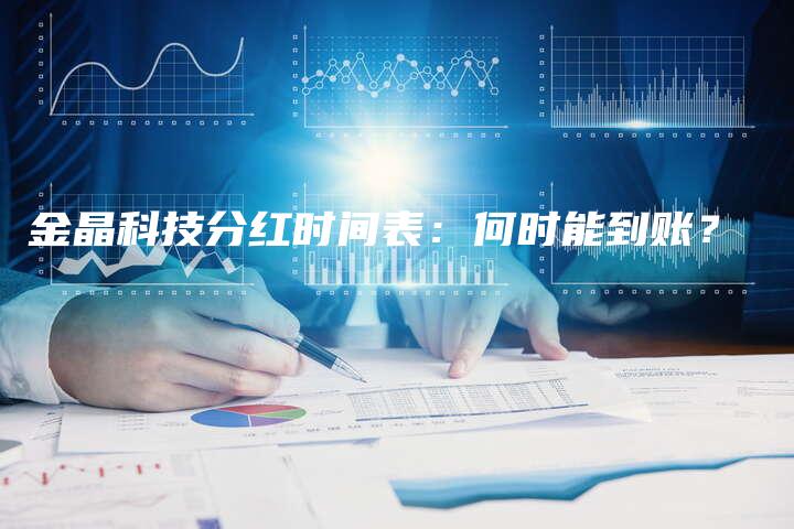 金晶科技分红时间表：何时能到账？