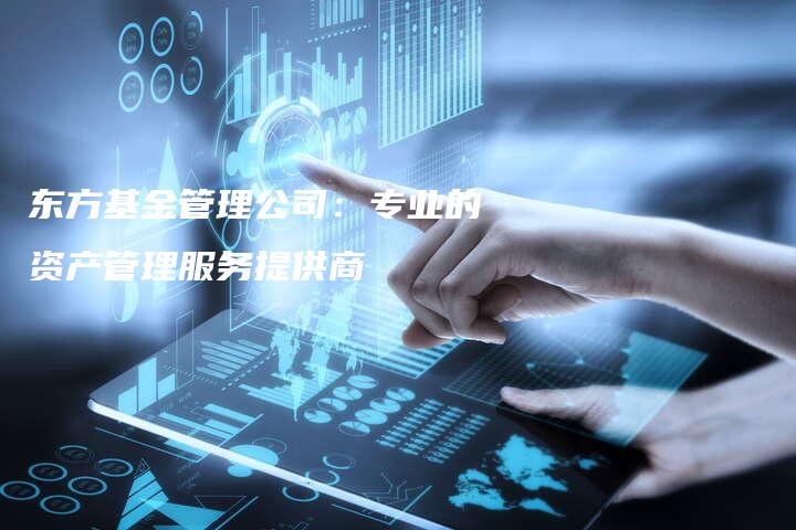 东方基金管理公司:专业的资产管理服务提供商-中小企业网