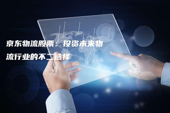 京东物流股票：投资未来物流行业的不二选择