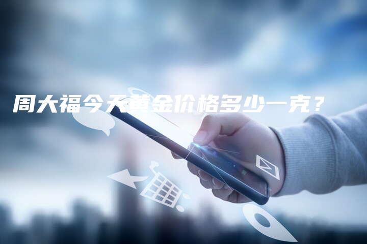 周大福今天黄金价格多少一克？