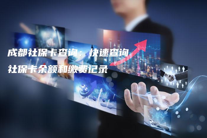 成都社保卡查询:快速查询社保卡余额和缴费记录