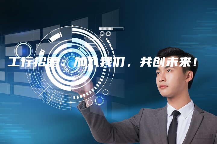 工行招聘:加入我们,共创未来!-中小企业网