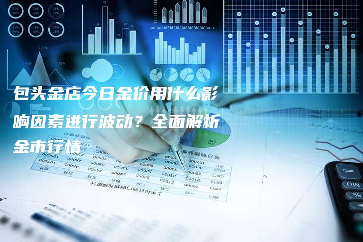 包头金店今日金价用什么影响因素进行波动？全面解析金市行情