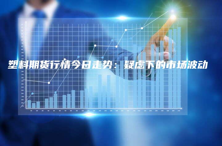 塑料期货行情今日走势：疑虑下的市场波动