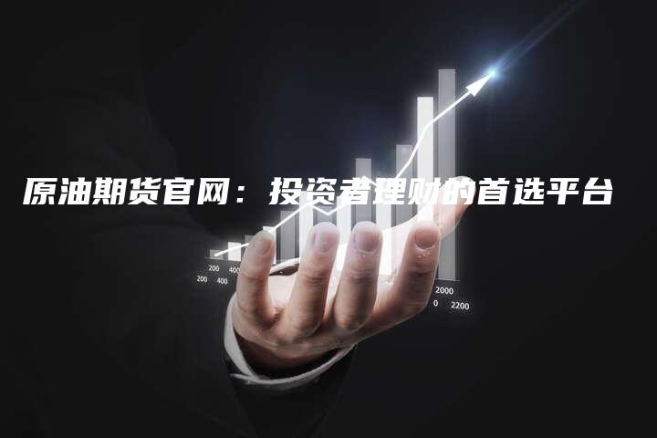 原油期货官网：投资者理财的首选平台