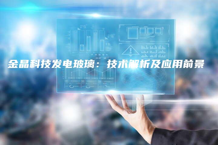 金晶科技发电玻璃：技术解析及应用前景