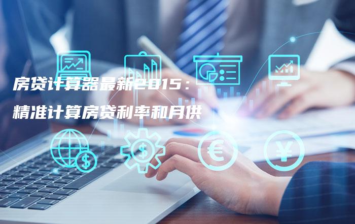 房贷计算器最新2015：精准计算房贷利率和月供