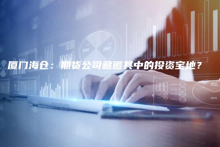 厦门海仓：期货公司藏匿其中的投资宝地？