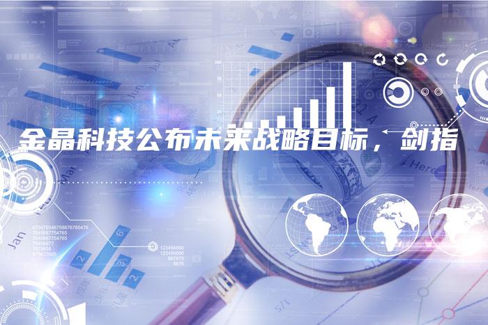 金晶科技公布未来战略目标，剑指