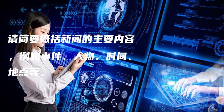 请简要概括新闻的主要内容，例如事件、人物、时间、地点等。