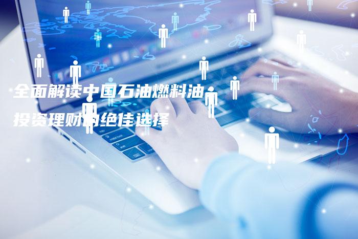 全面解读中国石油燃料油：投资理财的绝佳选择