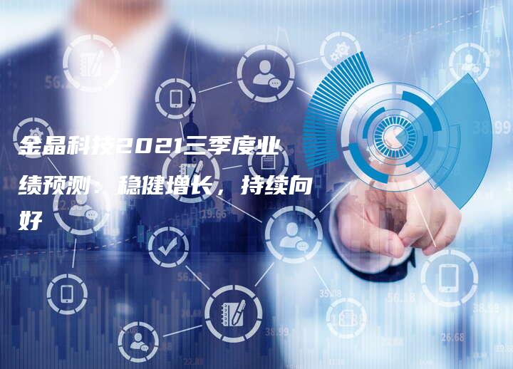金晶科技2021三季度业绩预测：稳健增长，持续向好