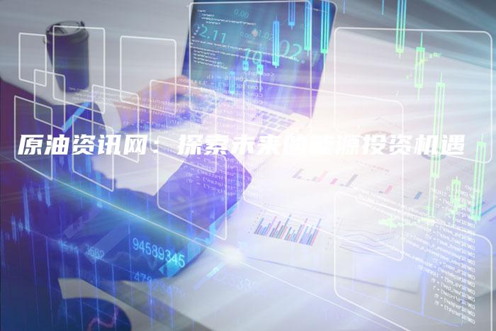 原油资讯网：探索未来的能源投资机遇