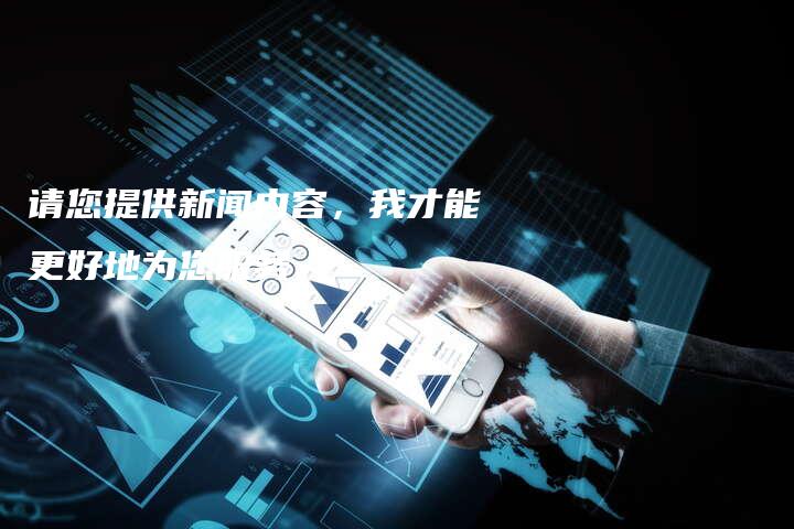 请您提供新闻内容，我才能更好地为您服务。