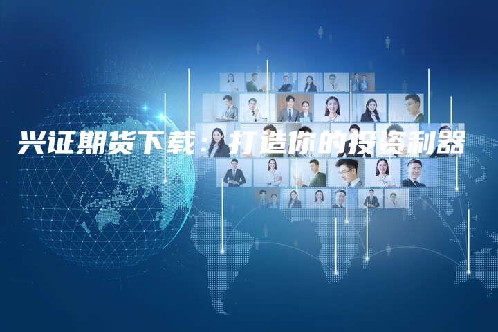 兴证期货下载：打造你的投资利器