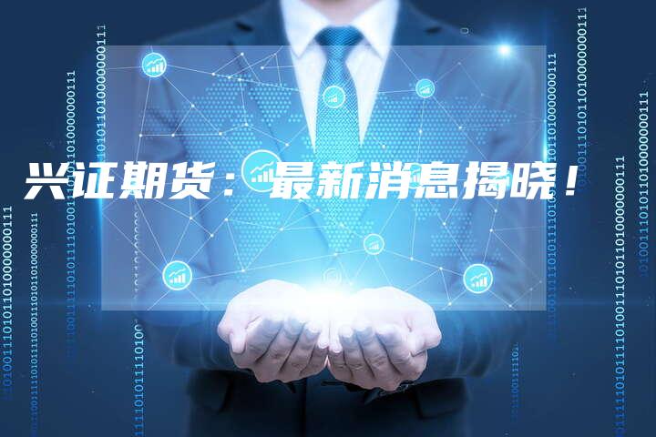 兴证期货：最新消息揭晓！