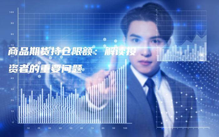 商品期货持仓限额：解读投资者的重要问题