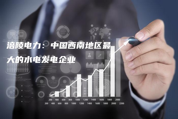 涪陵电力：中国西南地区最大的水电发电企业