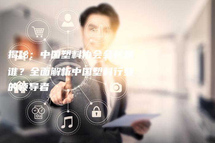 揭秘：中国塑料协会会长是谁？全面解析中国塑料行业的领导者