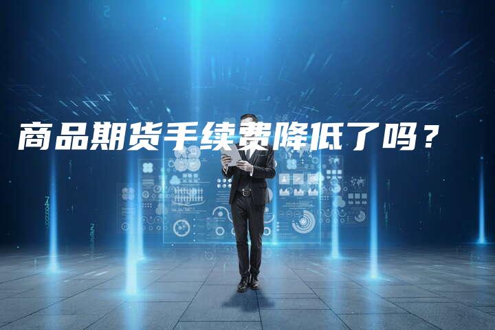 商品期货手续费降低了吗？