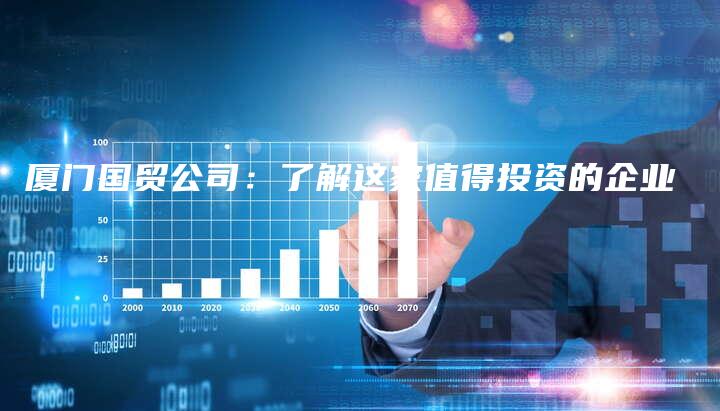 厦门国贸公司：了解这家值得投资的企业