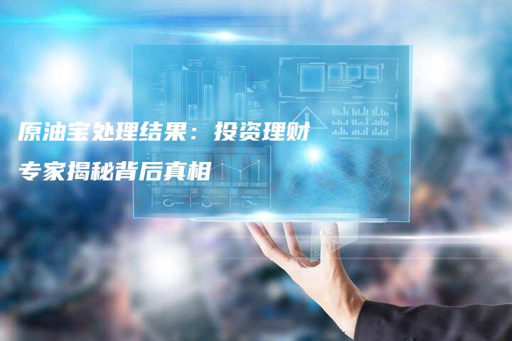原油宝处理结果：投资理财专家揭秘背后真相