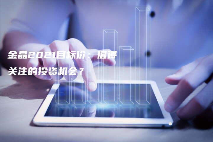 金晶2021目标价：值得关注的投资机会？