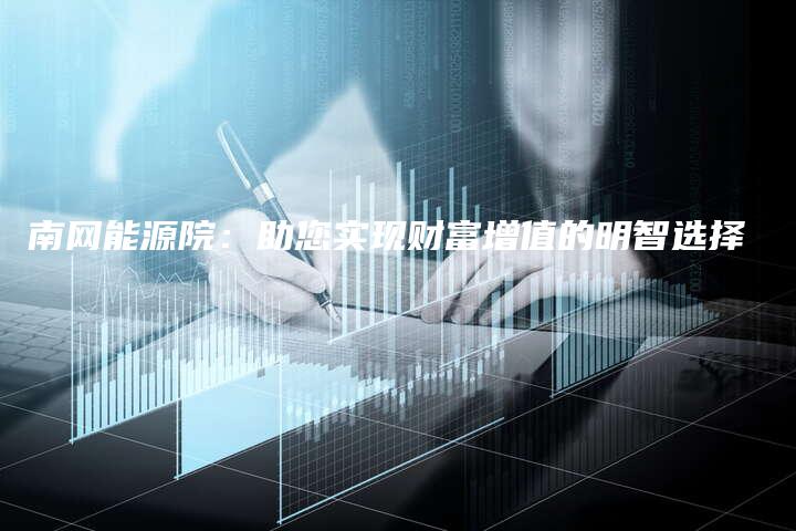 南网能源院：助您实现财富增值的明智选择