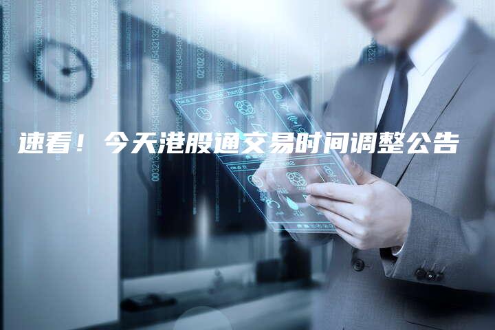 速看！今天港股通交易时间调整公告