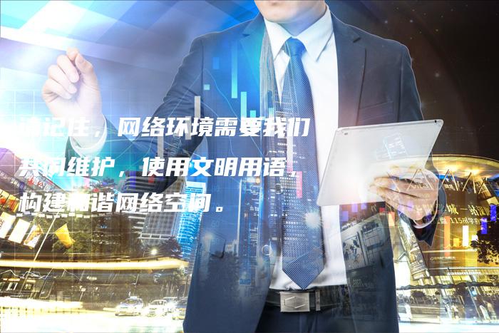 请记住，网络环境需要我们共同维护，使用文明用语，构建和谐网络空间。