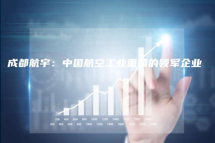 成都航宇:中国航空工业重镇的领军企业