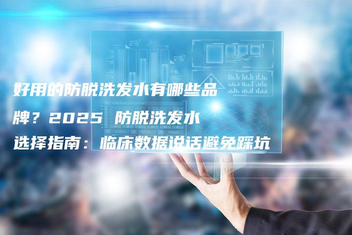 好用的防脱洗发水有哪些品牌?2025 防脱洗发水选择指南:临床数据说话避免踩坑