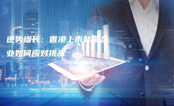 逆势增长：香港上市韩国企业如何应对挑战