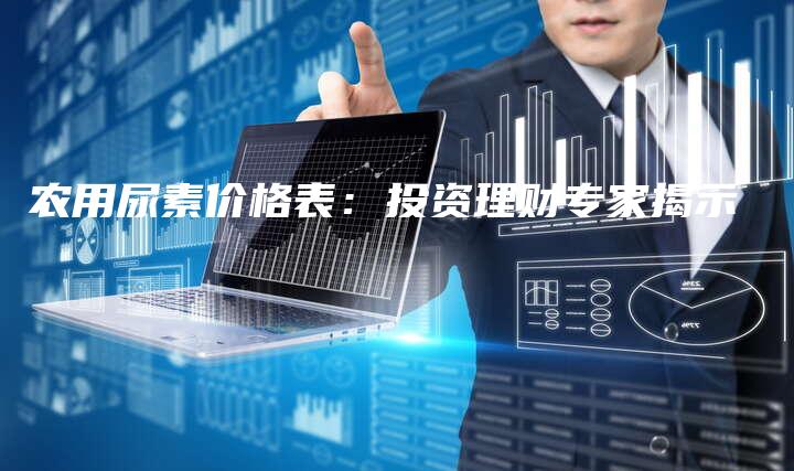 农用尿素价格表：投资理财专家揭示