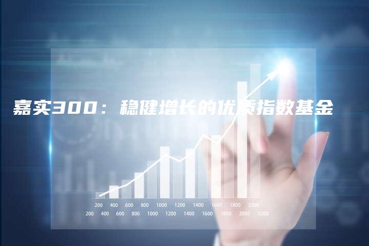 嘉实300：稳健增长的优质指数基金