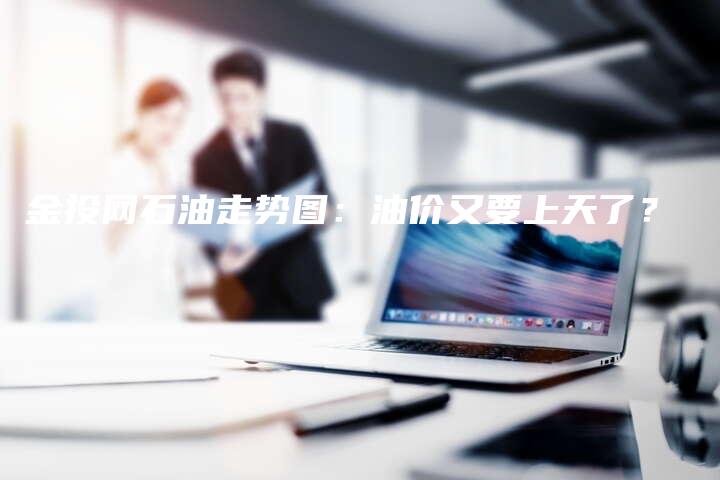 金投网石油走势图：油价又要上天了？