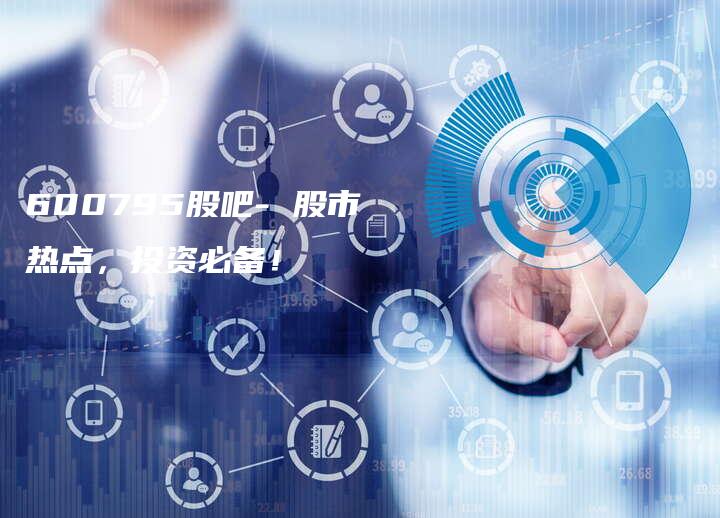 600795股吧- 股市热点，投资必备！