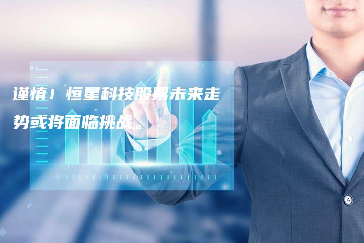 谨慎!恒星科技股票未来走势或将面临挑战。