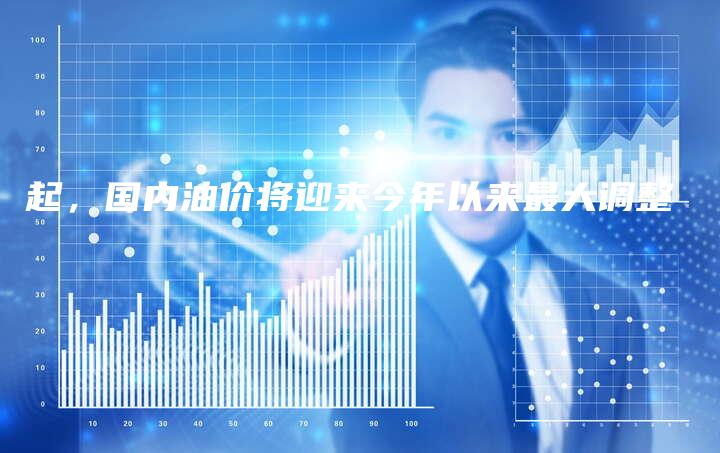 起，国内油价将迎来今年以来最大调整