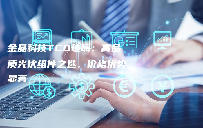 金晶科技TCO玻璃：高品质光伏组件之选，价格优势显著