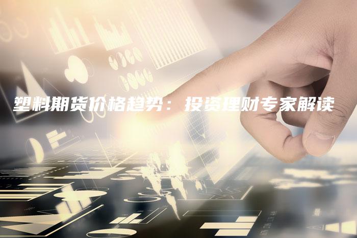 塑料期货价格趋势：投资理财专家解读