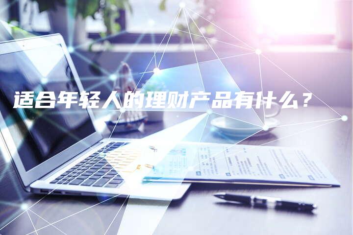 适合年轻人的理财产品有什么？