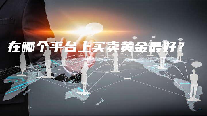 在哪个平台上买卖黄金最好？